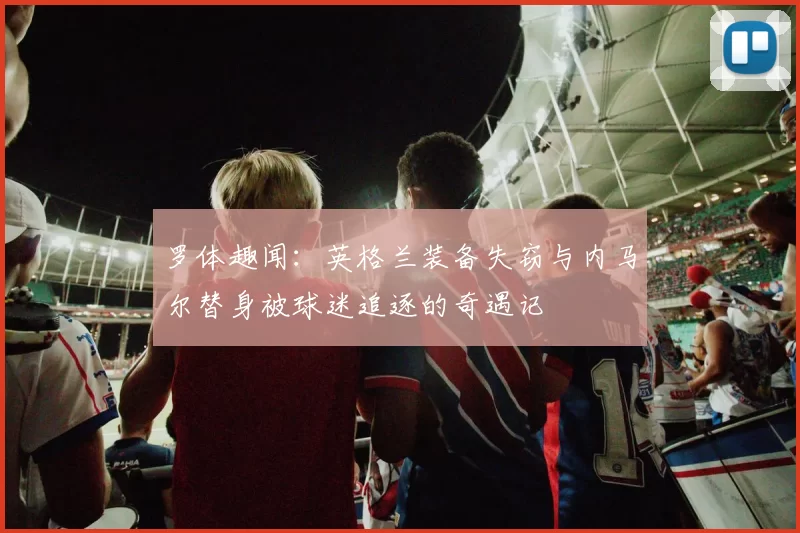 罗体趣闻：英格兰装备失窃与内马尔替身被球迷追逐的奇遇记