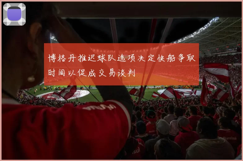 博格丹推迟球队选项决定快船争取时间以促成交易谈判