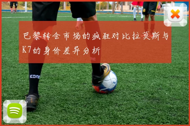 巴黎转会市场的疯狂对比拉莫斯与K7的身价差异分析