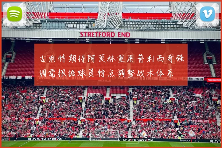 古利特期待阿莫林重用普利西奇强调需根据球员特点调整战术体系