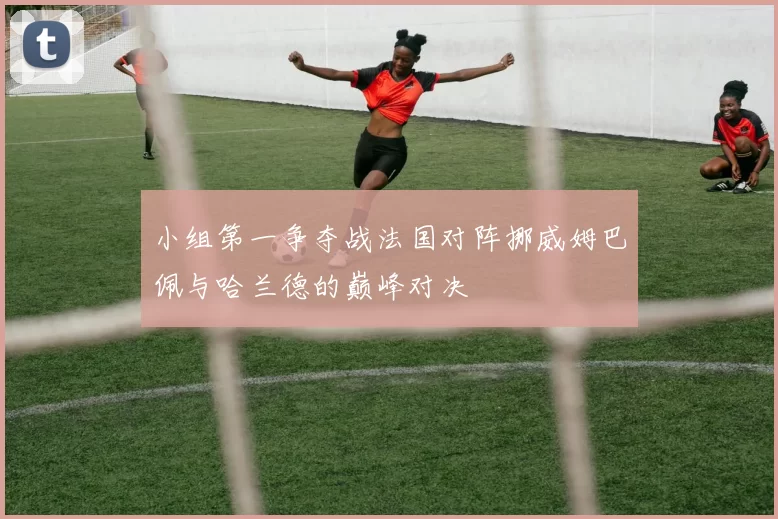 小组第一争夺战法国对阵挪威姆巴佩与哈兰德的巅峰对决