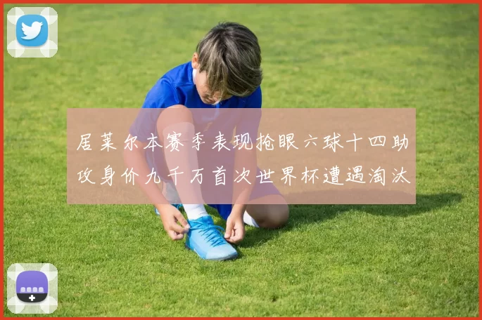 居莱尔本赛季表现抢眼六球十四助攻身价九千万首次世界杯遭遇淘汰