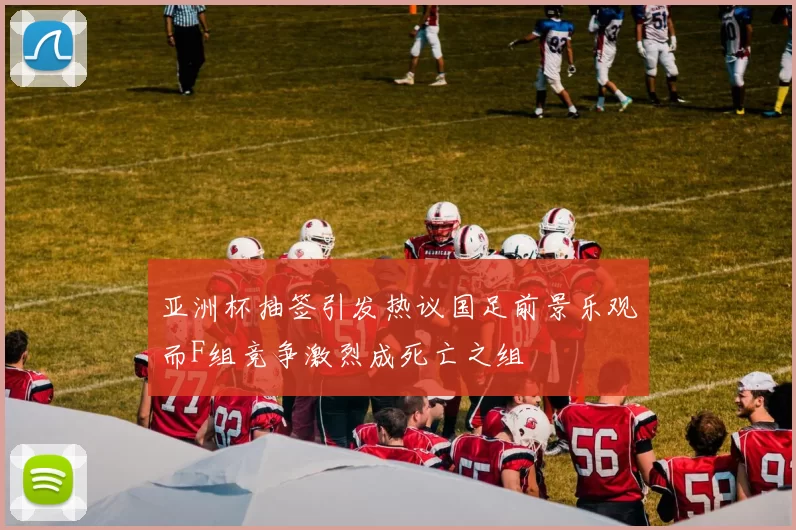 亚洲杯抽签引发热议国足前景乐观而F组竞争激烈成死亡之组