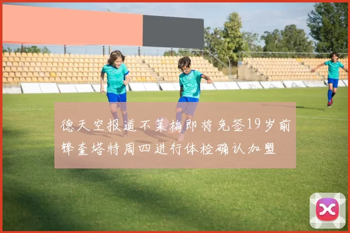 德天空报道不莱梅即将免签19岁前锋奎塔特周四进行体检确认加盟