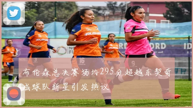 布伦森总决赛场均295分超越东契奇成球队新星引发热议
