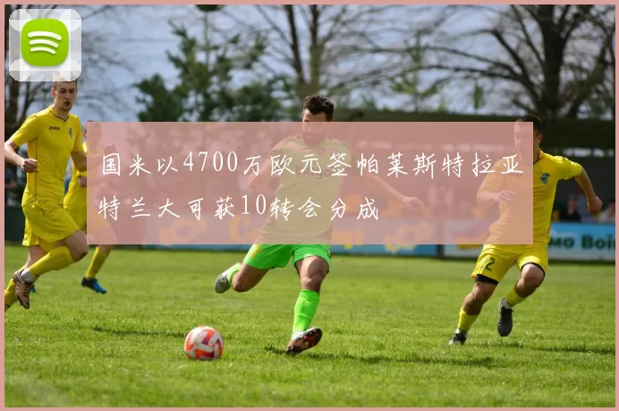国米以4700万欧元签帕莱斯特拉亚特兰大可获10转会分成