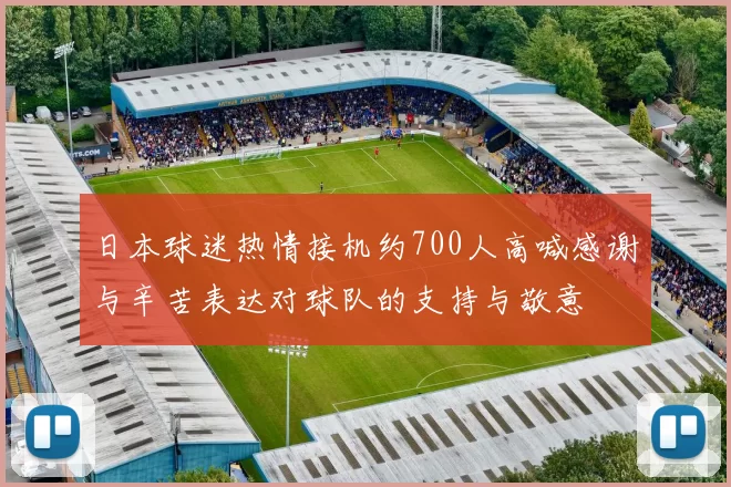 日本球迷热情接机约700人高喊感谢与辛苦表达对球队的支持与敬意