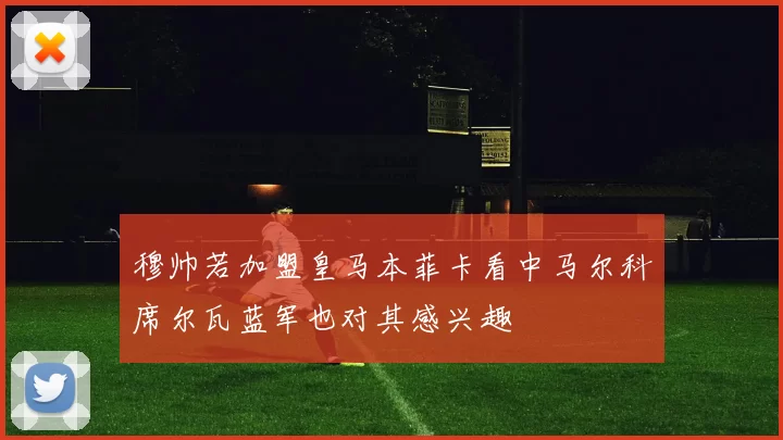 穆帅若加盟皇马本菲卡看中马尔科席尔瓦蓝军也对其感兴趣