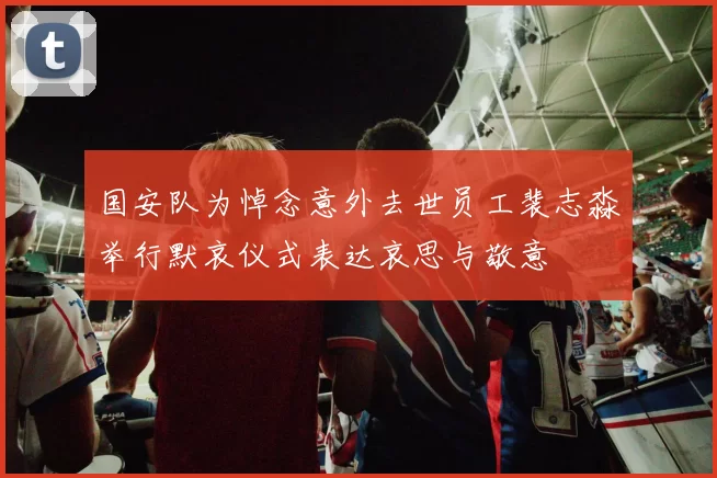 国安队为悼念意外去世员工裴志淼举行默哀仪式表达哀思与敬意