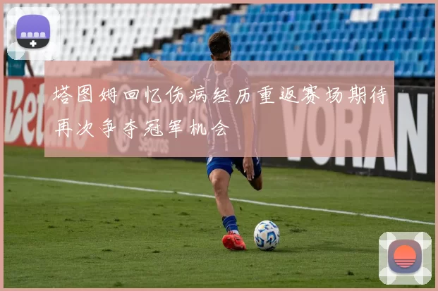 塔图姆回忆伤病经历重返赛场期待再次争夺冠军机会