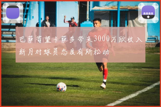巴萨寄望卡萨多带来3000万欧收入新月对球员态度有所松动