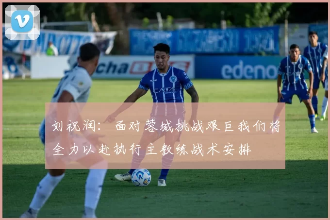 刘祝润：面对蓉城挑战艰巨我们将全力以赴执行主教练战术安排