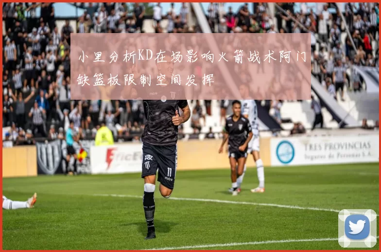 小里分析KD在场影响火箭战术阿门缺篮板限制空间发挥