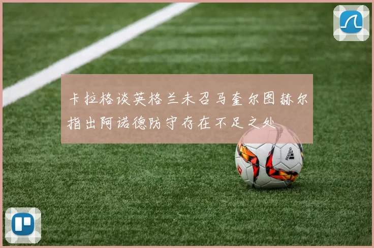 卡拉格谈英格兰未召马奎尔图赫尔指出阿诺德防守存在不足之处