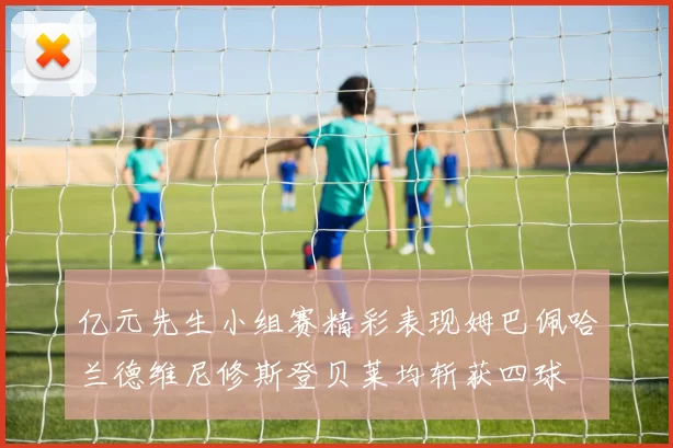 亿元先生小组赛精彩表现姆巴佩哈兰德维尼修斯登贝莱均斩获四球