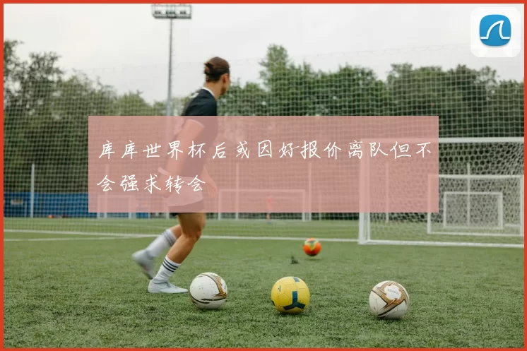 库库世界杯后或因好报价离队但不会强求转会
