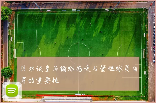 贝尔谈皇马输球感受与管理球员自尊的重要性