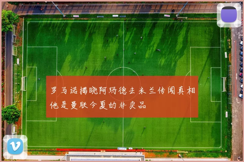 罗马诺揭晓阿玛德去米兰传闻真相他是曼联今夏的非卖品
