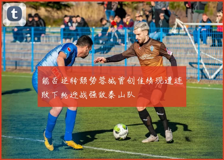 能否逆转颓势蓉城曾创佳绩现遭连败下轮迎战强敌泰山队
