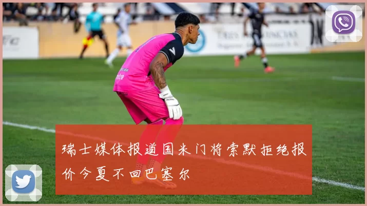 瑞士媒体报道国米门将索默拒绝报价今夏不回巴塞尔
