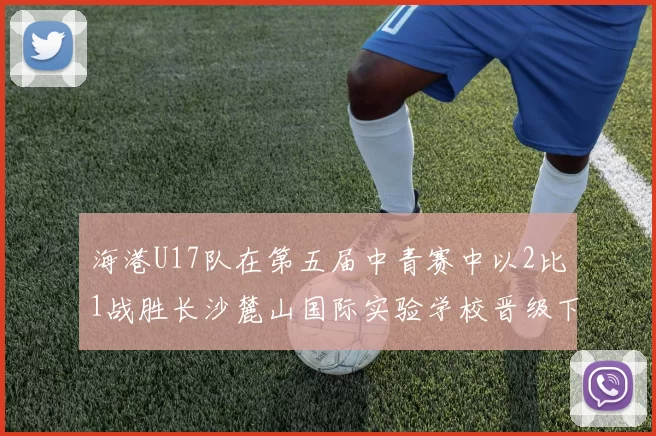 海港U17队在第五届中青赛中以2比1战胜长沙麓山国际实验学校晋级下一轮