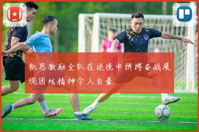 凯恩激励全队在逆境中拼搏奋战展现团结精神令人自豪
