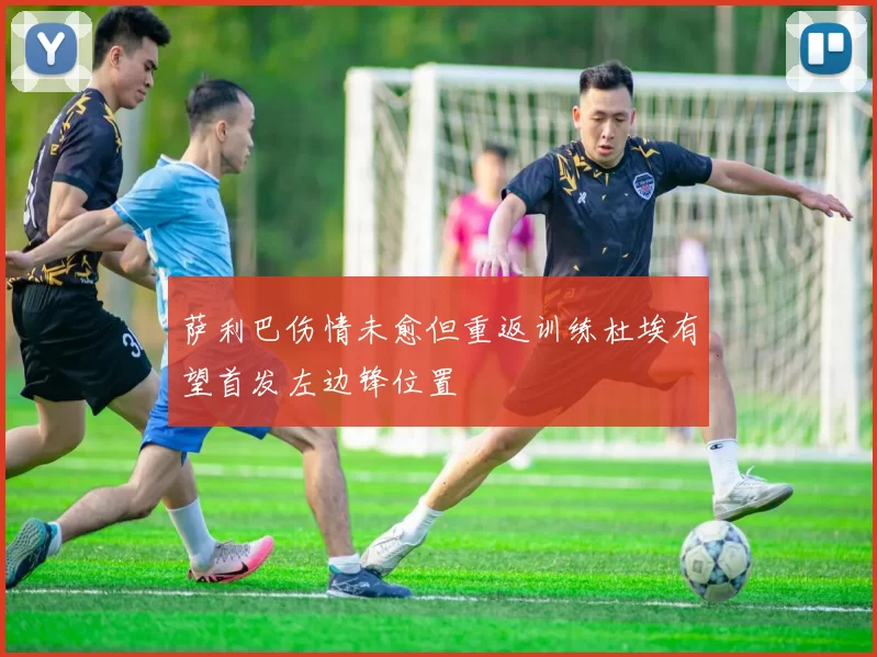 萨利巴伤情未愈但重返训练杜埃有望首发左边锋位置