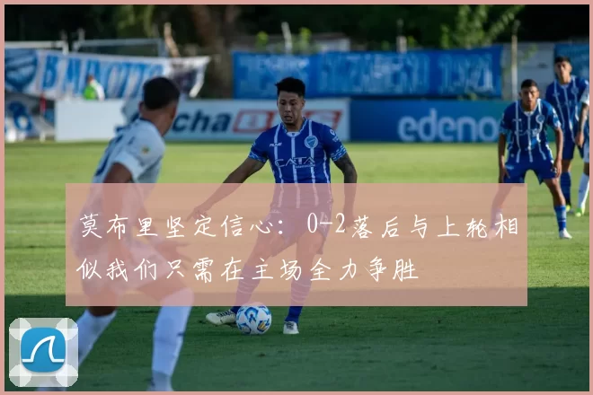 莫布里坚定信心：0-2落后与上轮相似我们只需在主场全力争胜