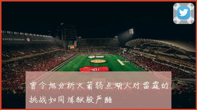 曾令旭分析火箭弱点湖人对雷霆的挑战如同炼狱般严酷