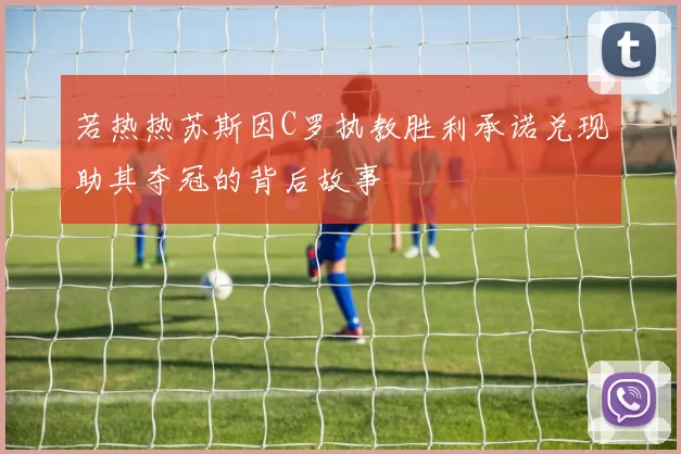 若热热苏斯因C罗执教胜利承诺兑现助其夺冠的背后故事