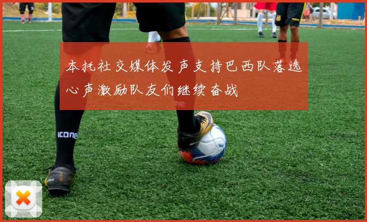 本托社交媒体发声支持巴西队落选心声激励队友们继续奋战